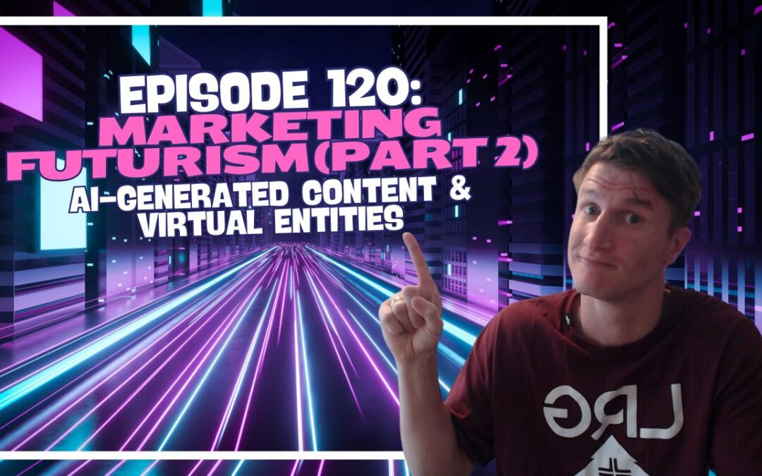 Episode 120: Marketing Futurism (Part 2) – AI-Generated Content & Virtual Entities