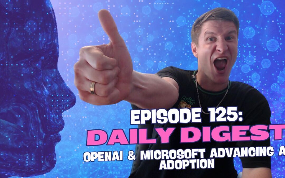 Episode 125: Daily Digest – OpenAI & Microsoft Advancing AI Adoption