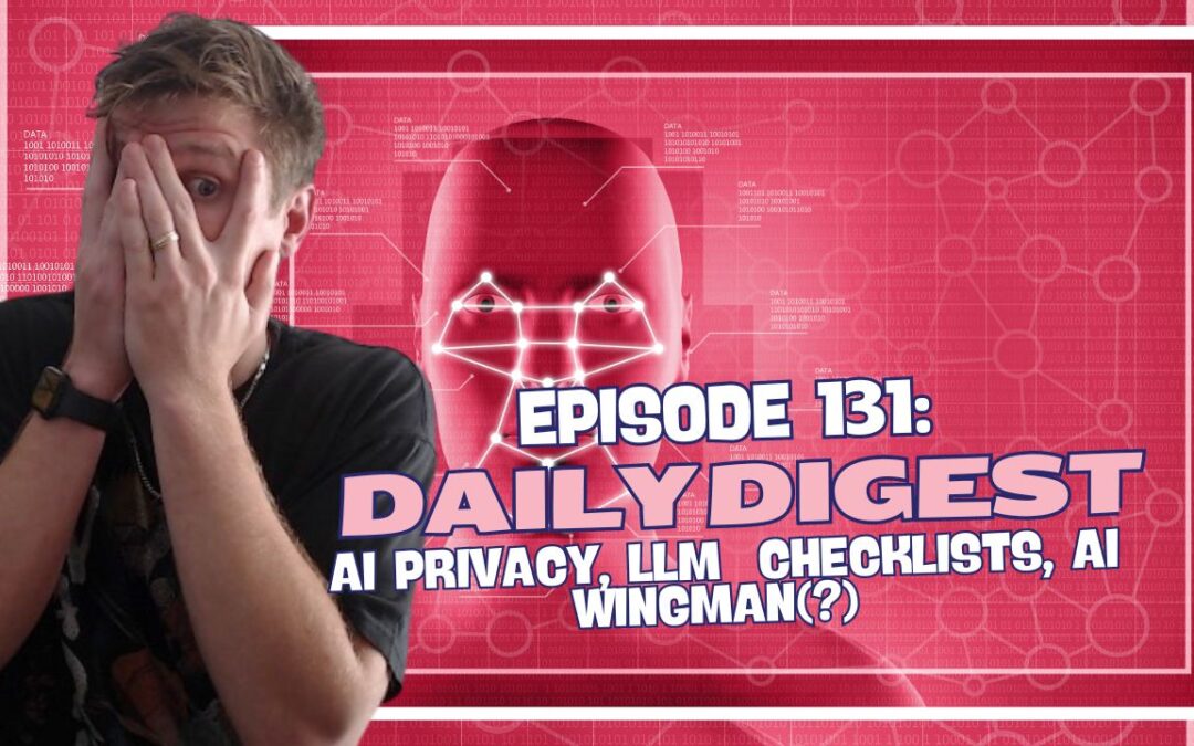 Episode 131: Daily Digest – AI Privacy, LLM Checklists, AI Wingman(?)