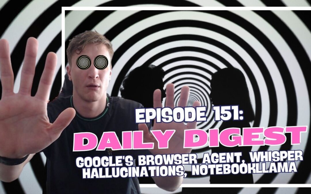 Episode 151: Daily Digest – Google’s Browser Agent, Whisper Hallucinations, NotebookLlama