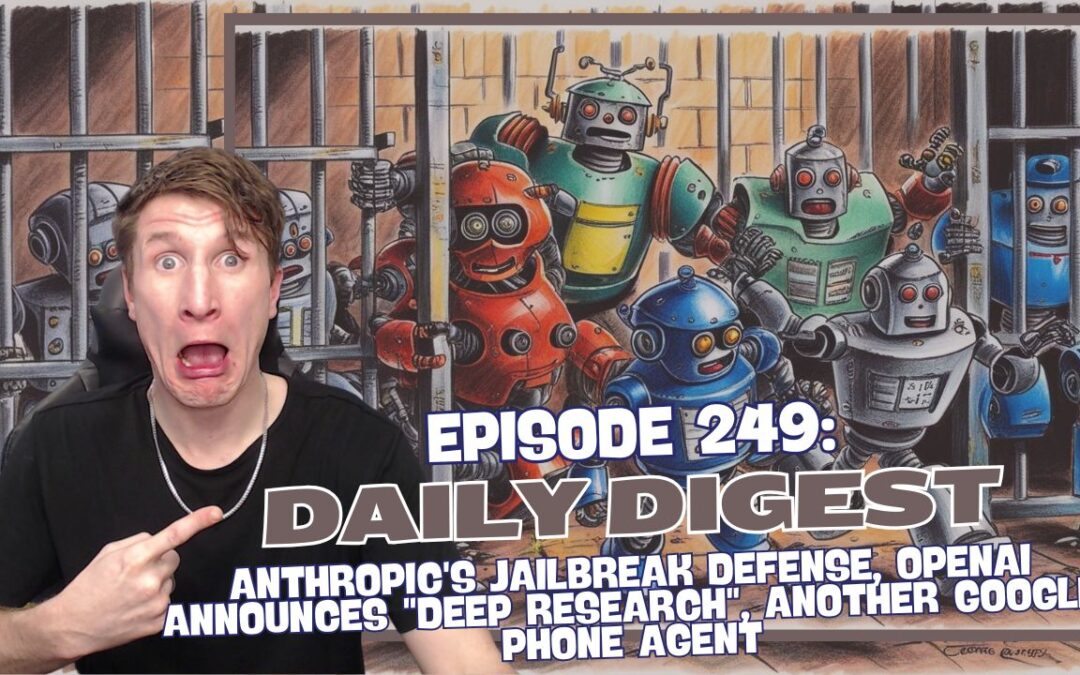 Episode 249: Daily Digest – Anthropic’s Jailbreak Defense, OpenAI Announces “Deep Research”, Another Google Phone Agent